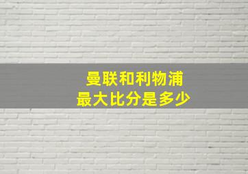 曼联和利物浦最大比分是多少