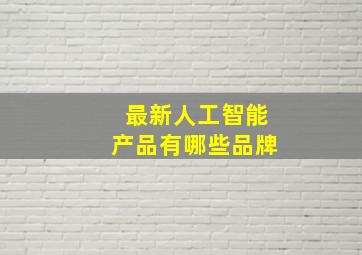 最新人工智能产品有哪些品牌