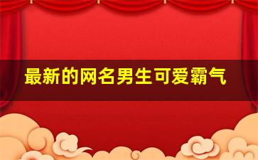 最新的网名男生可爱霸气