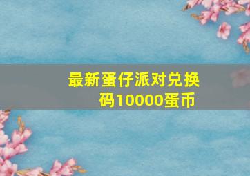 最新蛋仔派对兑换码10000蛋币