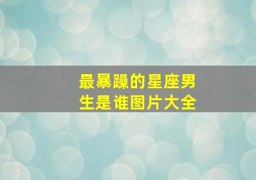 最暴躁的星座男生是谁图片大全