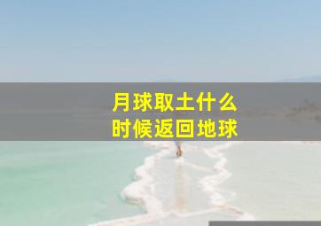 月球取土什么时候返回地球