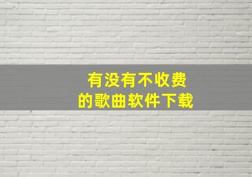 有没有不收费的歌曲软件下载