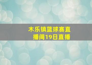 木乐镇篮球赛直播间19日直播