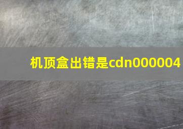 机顶盒出错是cdn000004