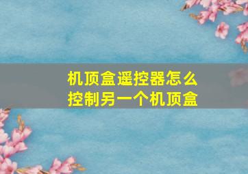 机顶盒遥控器怎么控制另一个机顶盒