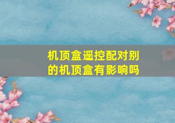 机顶盒遥控配对别的机顶盒有影响吗