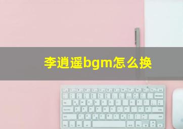 李逍遥bgm怎么换