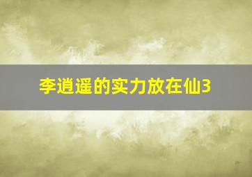 李逍遥的实力放在仙3