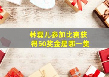 林磊儿参加比赛获得50奖金是哪一集