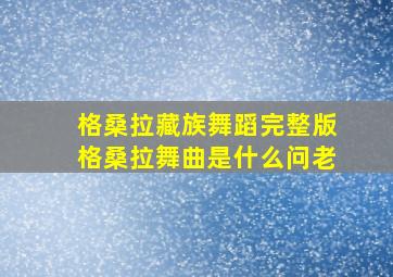 格桑拉藏族舞蹈完整版格桑拉舞曲是什么问老