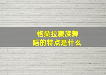 格桑拉藏族舞蹈的特点是什么