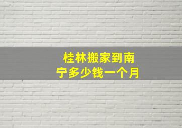 桂林搬家到南宁多少钱一个月