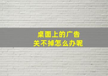 桌面上的广告关不掉怎么办呢