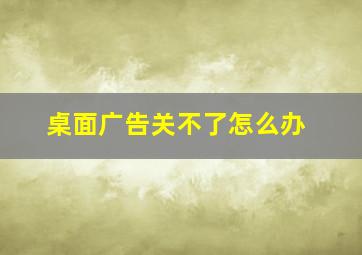 桌面广告关不了怎么办