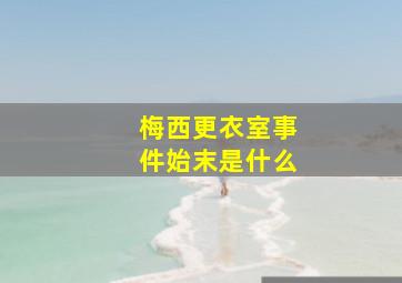 梅西更衣室事件始末是什么