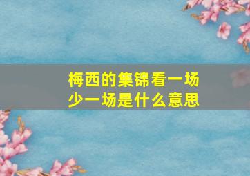 梅西的集锦看一场少一场是什么意思