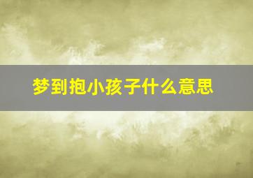 梦到抱小孩子什么意思