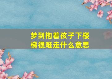 梦到抱着孩子下楼梯很难走什么意思