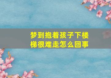 梦到抱着孩子下楼梯很难走怎么回事