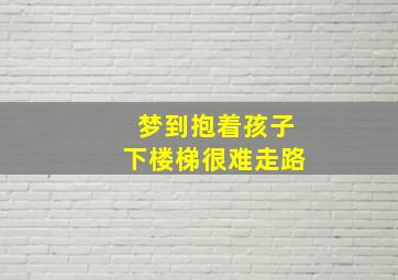 梦到抱着孩子下楼梯很难走路