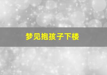 梦见抱孩子下楼