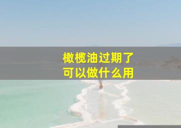 橄榄油过期了可以做什么用