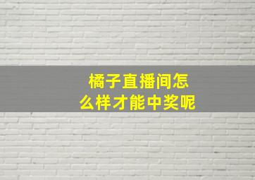 橘子直播间怎么样才能中奖呢