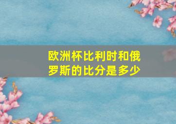 欧洲杯比利时和俄罗斯的比分是多少