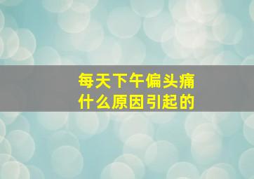 每天下午偏头痛什么原因引起的