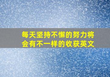 每天坚持不懈的努力将会有不一样的收获英文