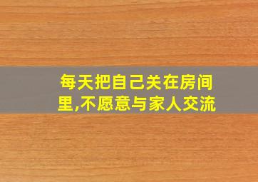 每天把自己关在房间里,不愿意与家人交流