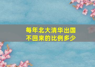 每年北大清华出国不回来的比例多少