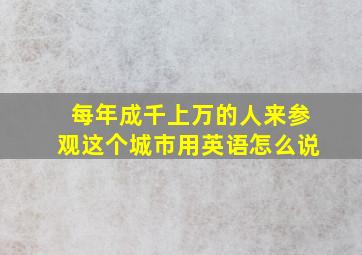 每年成千上万的人来参观这个城市用英语怎么说