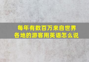 每年有数百万来自世界各地的游客用英语怎么说