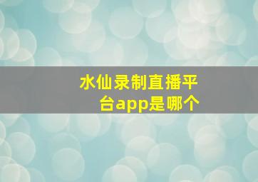 水仙录制直播平台app是哪个