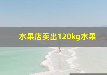 水果店卖出120kg水果