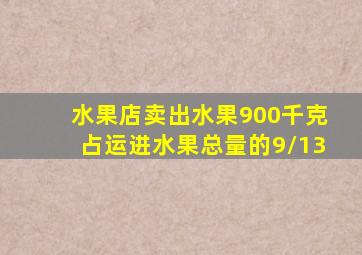 水果店卖出水果900千克占运进水果总量的9/13