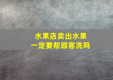 水果店卖出水果一定要帮顾客洗吗