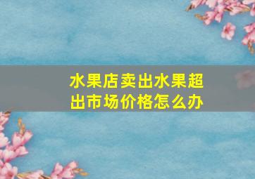 水果店卖出水果超出市场价格怎么办