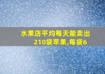 水果店平均每天能卖出210袋苹果,每袋6