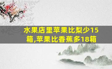 水果店里苹果比梨少15箱,苹果比香蕉多18箱