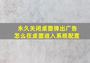 永久关闭桌面弹出广告怎么在桌面进入系统配置