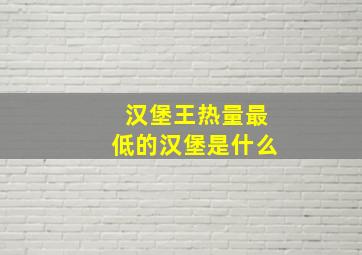 汉堡王热量最低的汉堡是什么