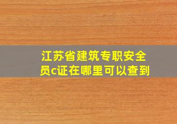 江苏省建筑专职安全员c证在哪里可以查到