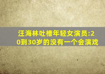 汪海林吐槽年轻女演员:20到30岁的没有一个会演戏