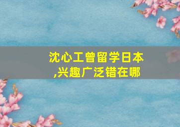 沈心工曾留学日本,兴趣广泛错在哪