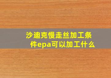 沙迪克慢走丝加工条件epa可以加工什么