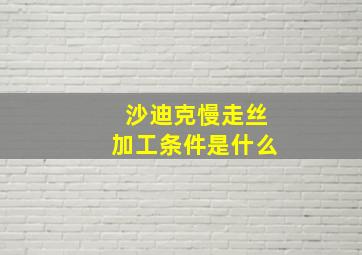 沙迪克慢走丝加工条件是什么