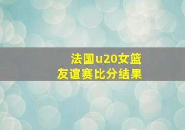 法国u20女篮友谊赛比分结果